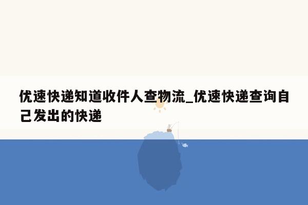 优速快递知道收件人查物流_优速快递查询自己发出的快递