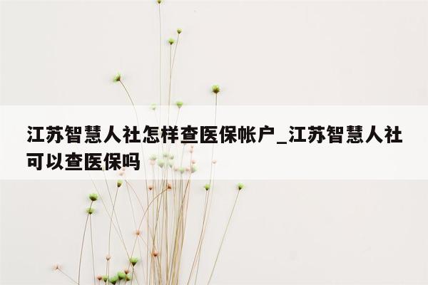 江苏智慧人社怎样查医保帐户_江苏智慧人社可以查医保吗