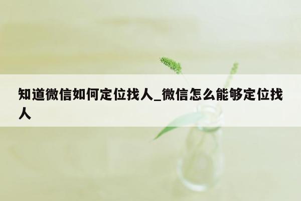 知道微信如何定位找人_微信怎么能够定位找人