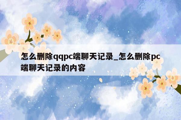 怎么删除qqpc端聊天记录_怎么删除pc端聊天记录的内容