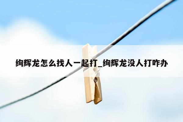 绚辉龙怎么找人一起打_绚辉龙没人打咋办