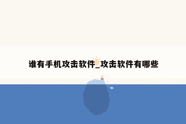 谁有手机攻击软件_攻击软件有哪些