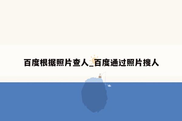 百度根据照片查人_百度通过照片搜人