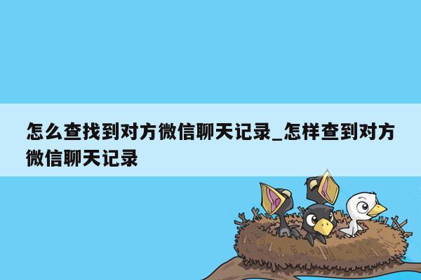 怎么查找到对方微信聊天记录_怎样查到对方微信聊天记录