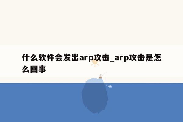 什么软件会发出arp攻击_arp攻击是怎么回事