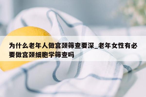 为什么老年人做宫颈筛查要深_老年女性有必要做宫颈细胞学筛查吗