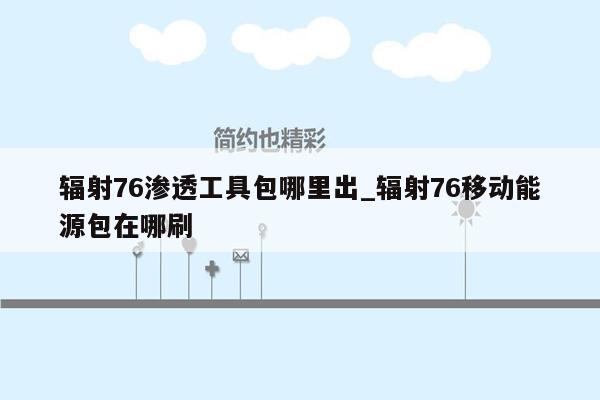 辐射76渗透工具包哪里出_辐射76移动能源包在哪刷