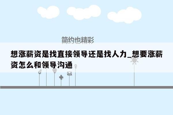 想涨薪资是找直接领导还是找人力_想要涨薪资怎么和领导沟通