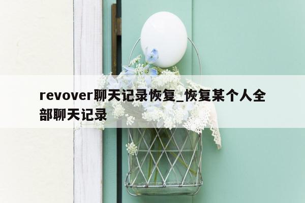 revover聊天记录恢复_恢复某个人全部聊天记录