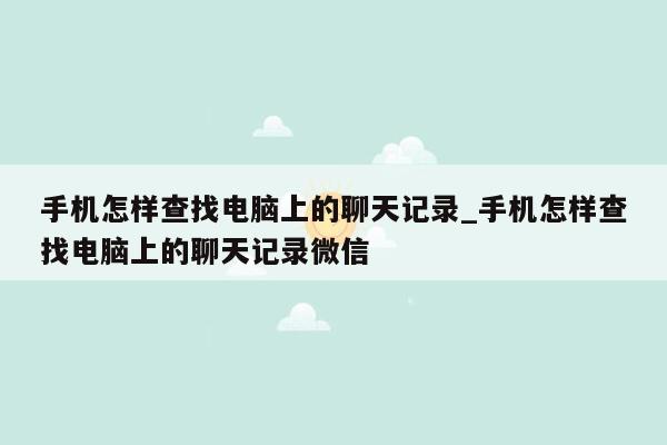 手机怎样查找电脑上的聊天记录_手机怎样查找电脑上的聊天记录微信