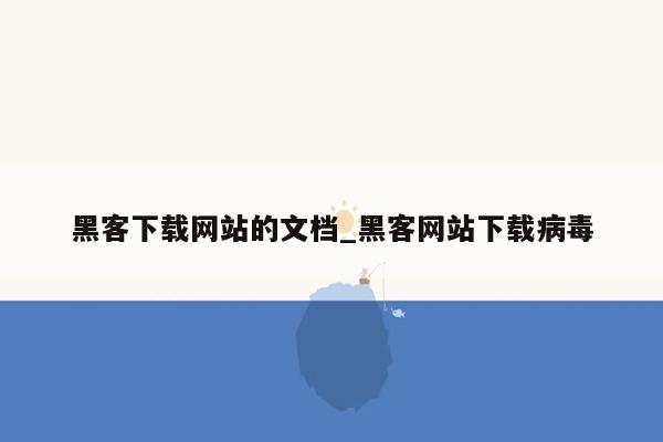 黑客下载网站的文档_黑客网站下载病毒