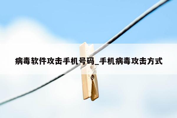 病毒软件攻击手机号码_手机病毒攻击方式