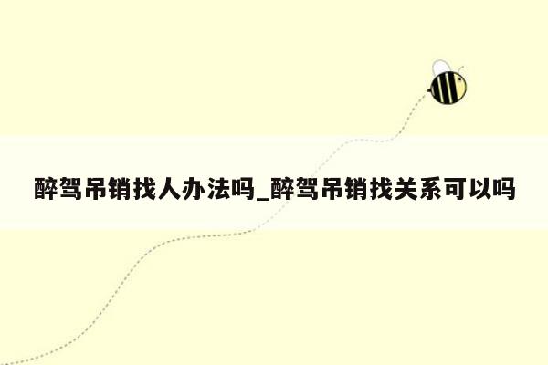 醉驾吊销找人办法吗_醉驾吊销找关系可以吗