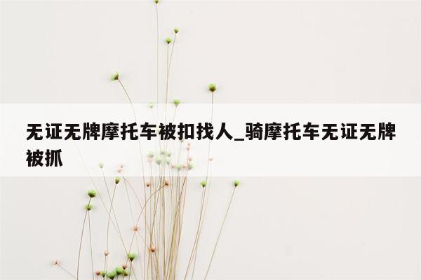 无证无牌摩托车被扣找人_骑摩托车无证无牌被抓