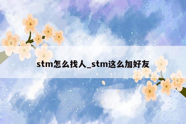 stm怎么找人_stm这么加好友