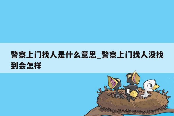 警察上门找人是什么意思_警察上门找人没找到会怎样