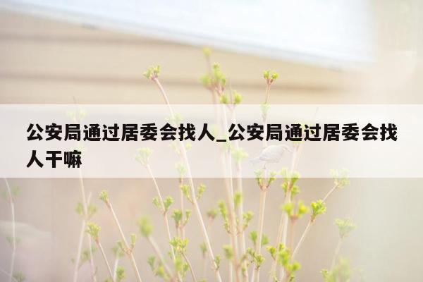 公安局通过居委会找人_公安局通过居委会找人干嘛