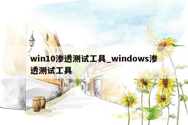 win10渗透测试工具_windows渗透测试工具