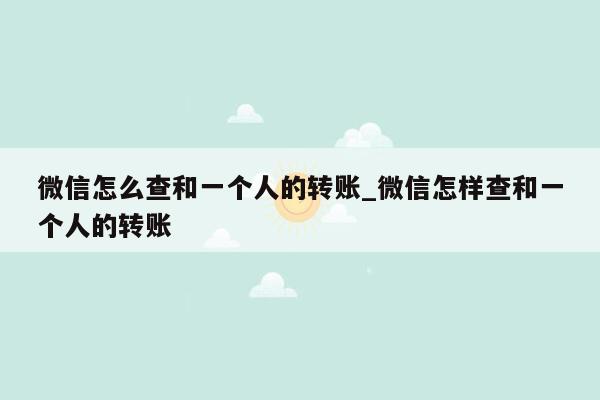 微信怎么查和一个人的转账_微信怎样查和一个人的转账