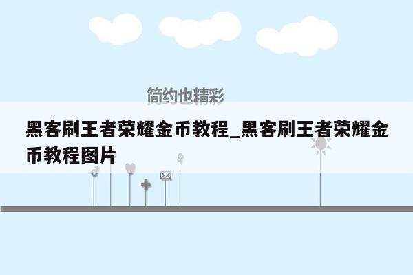 黑客刷王者荣耀金币教程_黑客刷王者荣耀金币教程图片