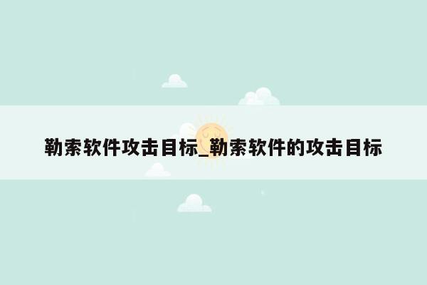 勒索软件攻击目标_勒索软件的攻击目标