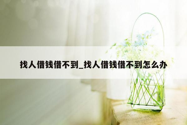 找人借钱借不到_找人借钱借不到怎么办