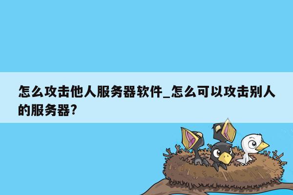 怎么攻击他人服务器软件_怎么可以攻击别人的服务器?