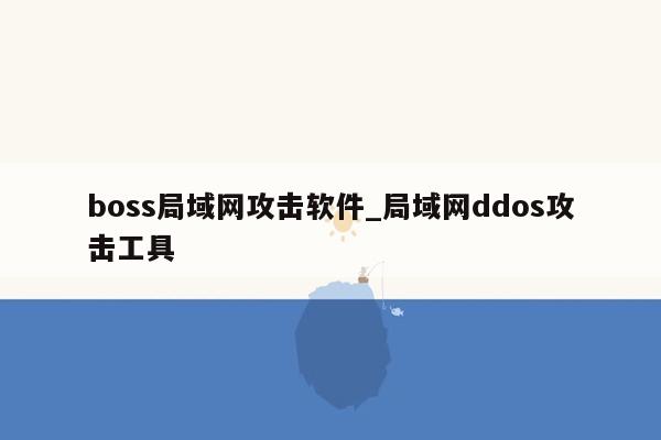 boss局域网攻击软件_局域网ddos攻击工具