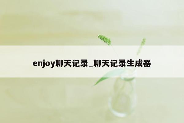 enjoy聊天记录_聊天记录生成器