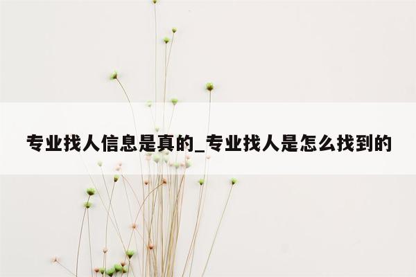 专业找人信息是真的_专业找人是怎么找到的