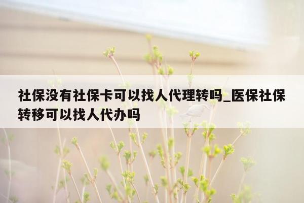 社保没有社保卡可以找人代理转吗_医保社保转移可以找人代办吗