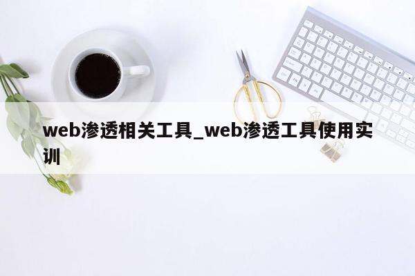 web渗透相关工具_web渗透工具使用实训