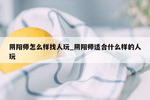 阴阳师怎么样找人玩_阴阳师适合什么样的人玩