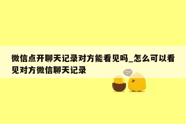 微信点开聊天记录对方能看见吗_怎么可以看见对方微信聊天记录