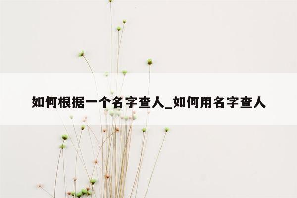 如何根据一个名字查人_如何用名字查人