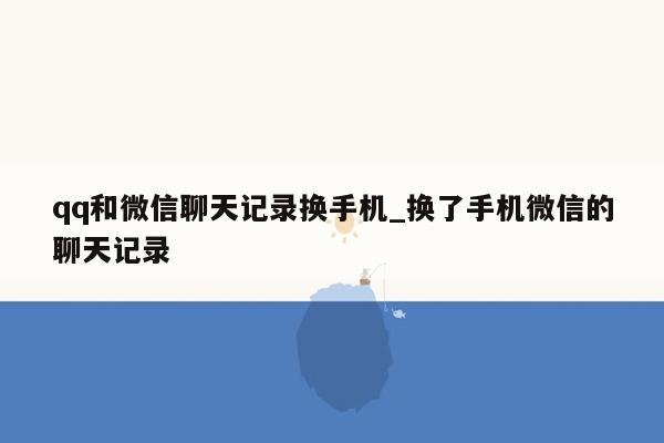 qq和微信聊天记录换手机_换了手机微信的聊天记录