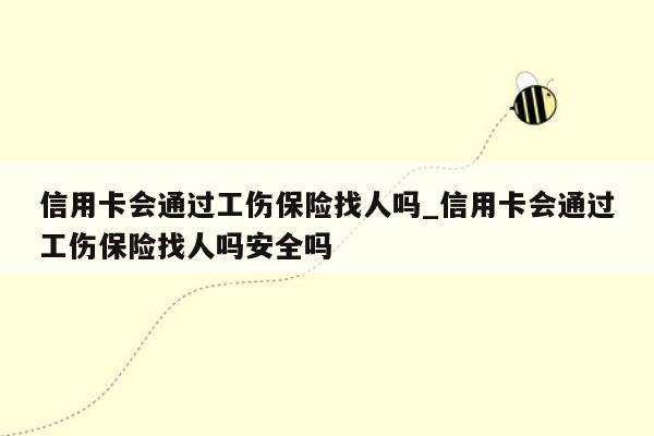 信用卡会通过工伤保险找人吗_信用卡会通过工伤保险找人吗安全吗