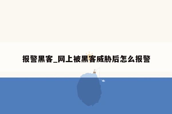 报警黑客_网上被黑客威胁后怎么报警