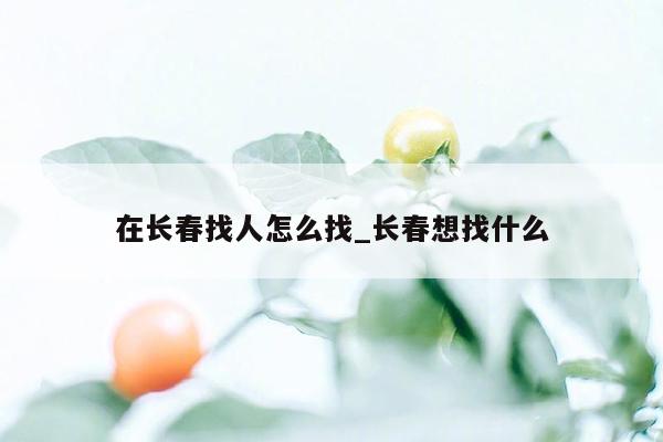 在长春找人怎么找_长春想找什么