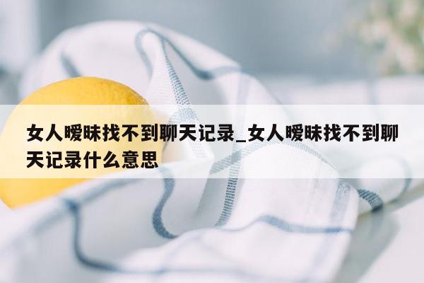 女人暧昧找不到聊天记录_女人暧昧找不到聊天记录什么意思