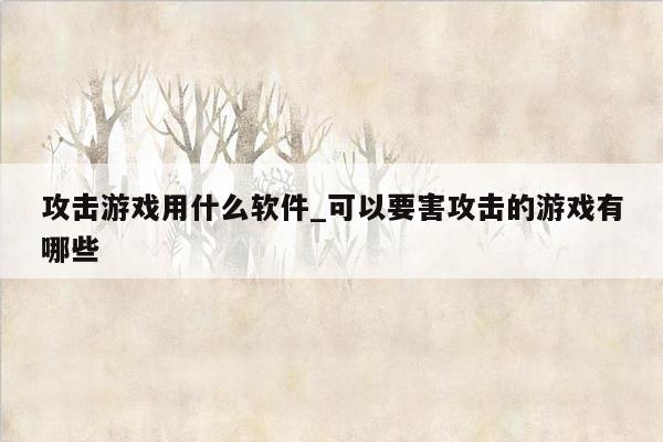 攻击游戏用什么软件_可以要害攻击的游戏有哪些