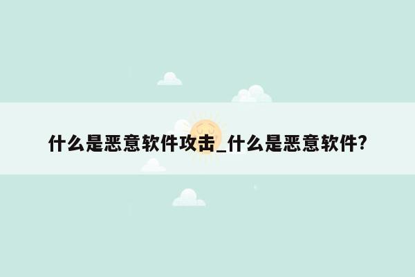 什么是恶意软件攻击_什么是恶意软件?