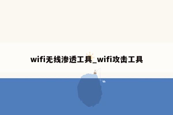 wifi无线渗透工具_wifi攻击工具