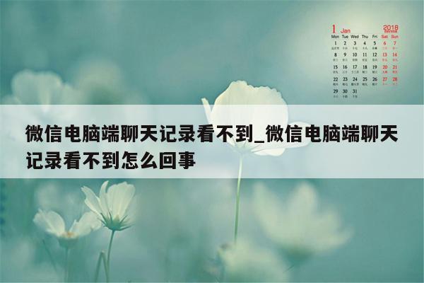 微信电脑端聊天记录看不到_微信电脑端聊天记录看不到怎么回事