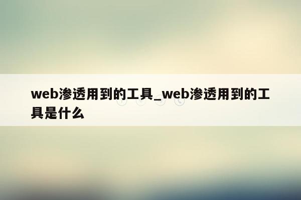 web渗透用到的工具_web渗透用到的工具是什么