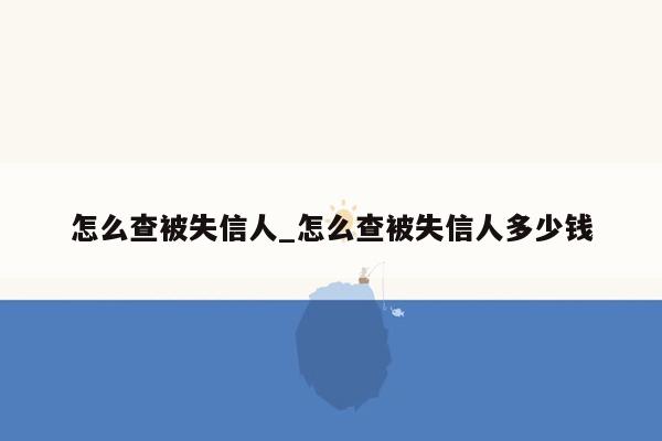 怎么查被失信人_怎么查被失信人多少钱