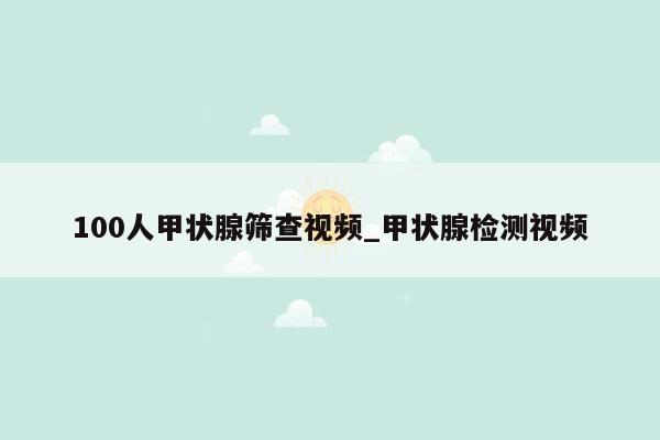 100人甲状腺筛查视频_甲状腺检测视频