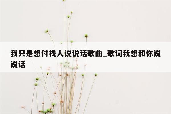 我只是想付找人说说话歌曲_歌词我想和你说说话