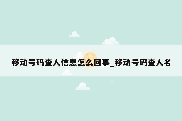 移动号码查人信息怎么回事_移动号码查人名