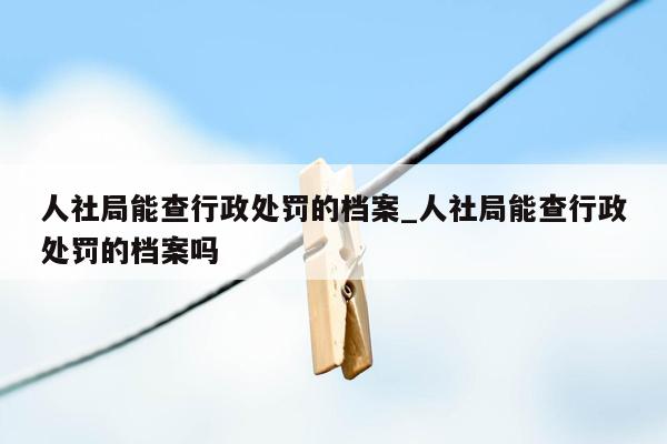 人社局能查行政处罚的档案_人社局能查行政处罚的档案吗